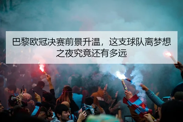 巴黎欧冠决赛前景升温，这支球队离梦想之夜究竟还有多远