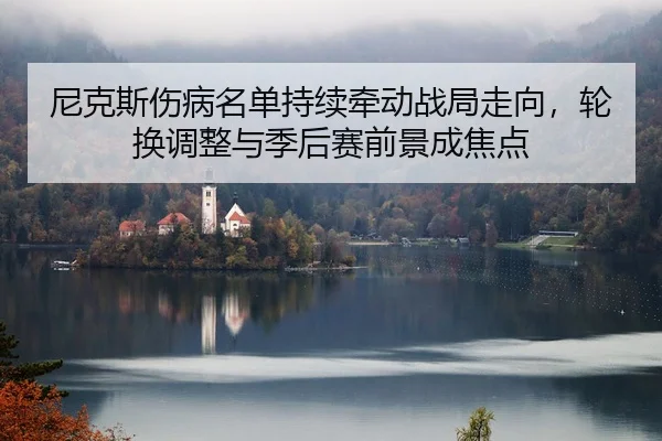 尼克斯伤病名单持续牵动战局走向，轮换调整与季后赛前景成焦点